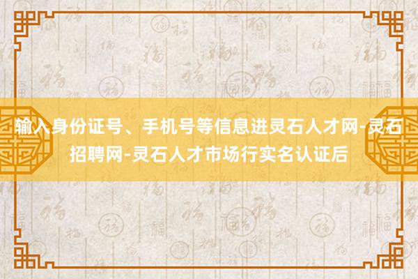输入身份证号、手机号等信息进灵石人才网-灵石招聘网-灵石人才市场行实名认证后